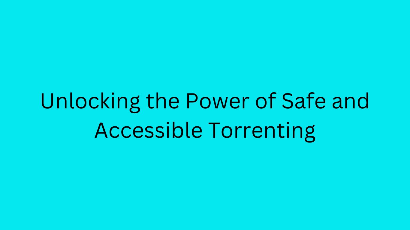 Unlocking the Power of Safe and Accessible Torrenting