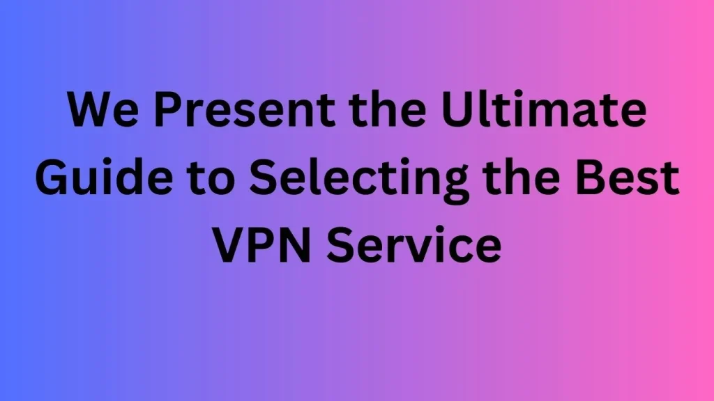 We Present the Ultimate Guide to Selecting the Best VPN Service